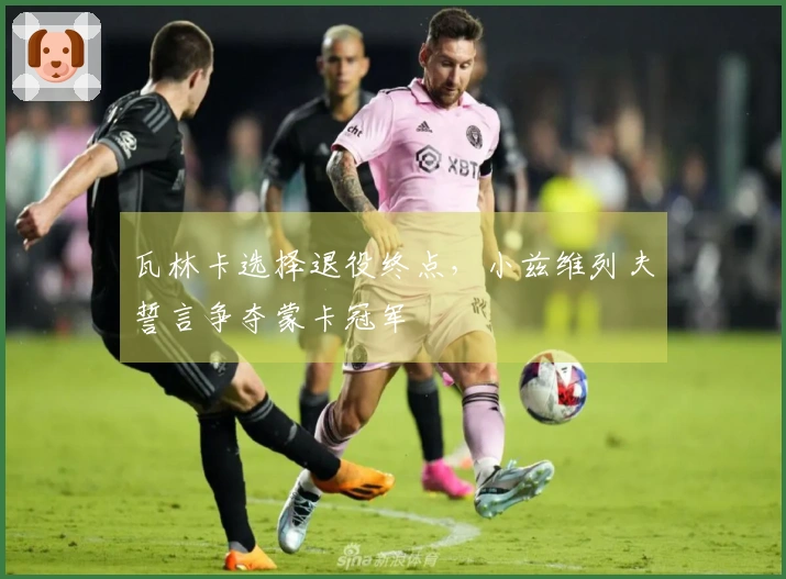 瓦林卡选择退役终点，小兹维列夫誓言争夺蒙卡冠军