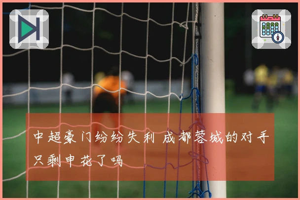中超豪门纷纷失利 成都蓉城的对手只剩申花了吗