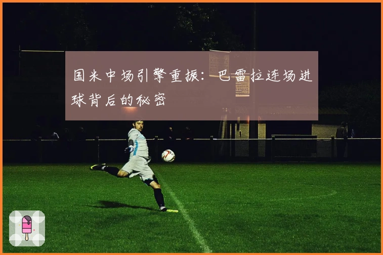 国米中场引擎重振：巴雷拉连场进球背后的秘密