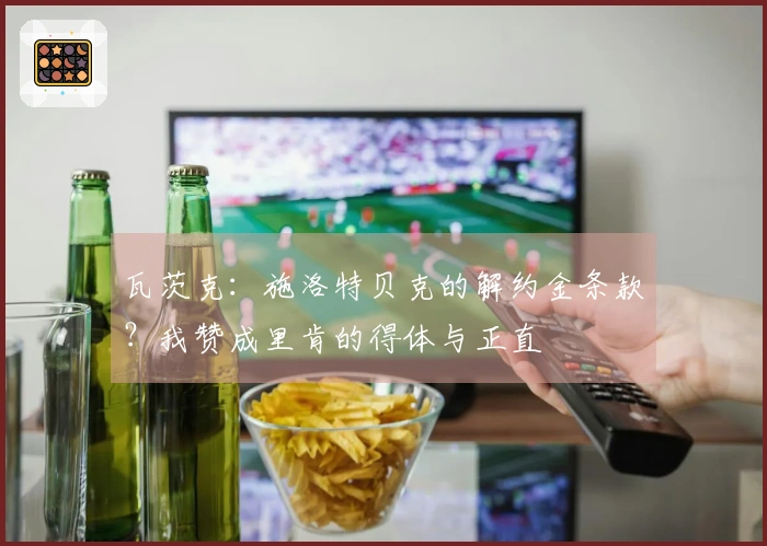 瓦茨克：施洛特贝克的解约金条款？我赞成里肯的得体与正直