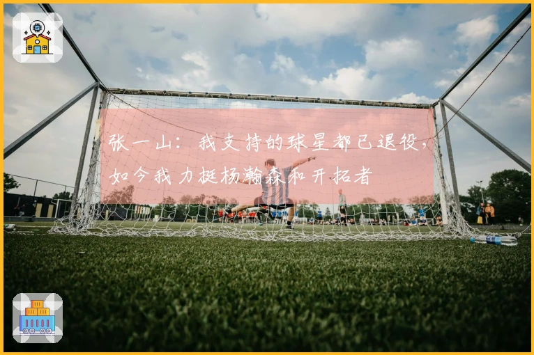 张一山：我支持的球星都已退役，如今我力挺杨瀚森和开拓者