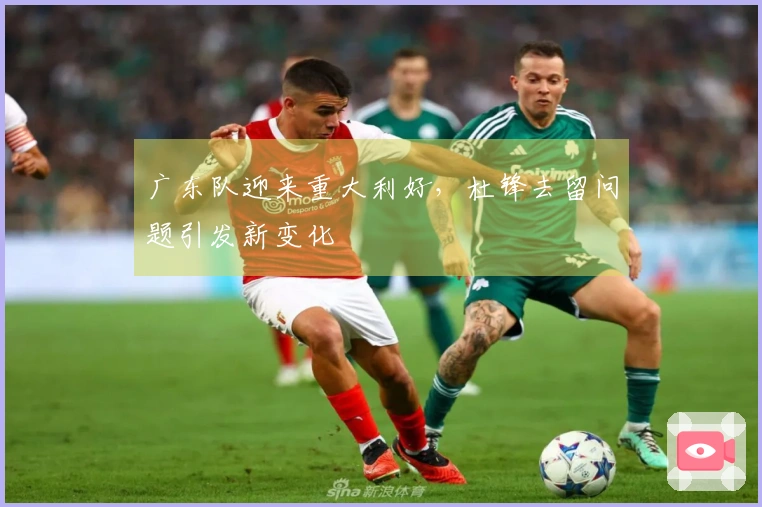 广东队迎来重大利好，杜锋去留问题引发新变化