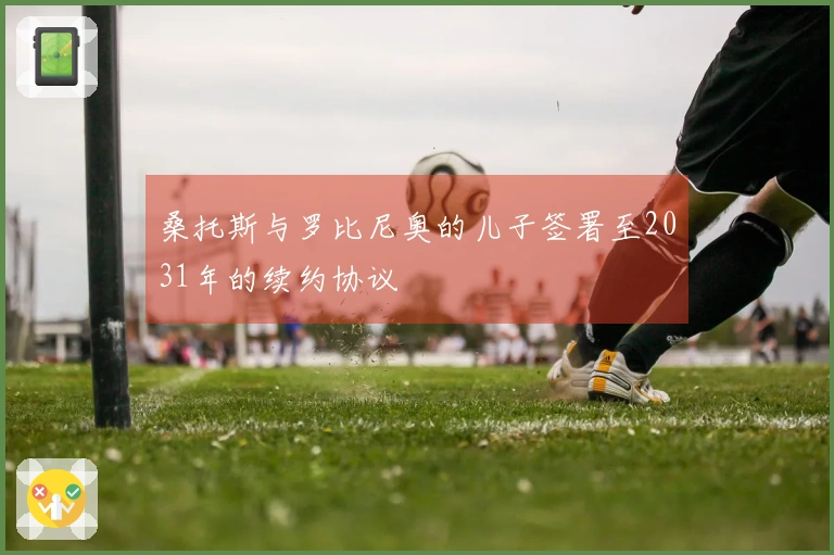 桑托斯与罗比尼奥的儿子签署至2031年的续约协议