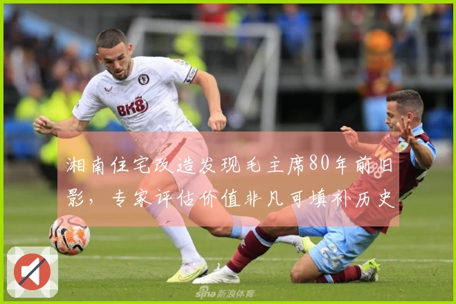湘南住宅改造发现毛主席80年前旧影，专家评估价值非凡可填补历史空白