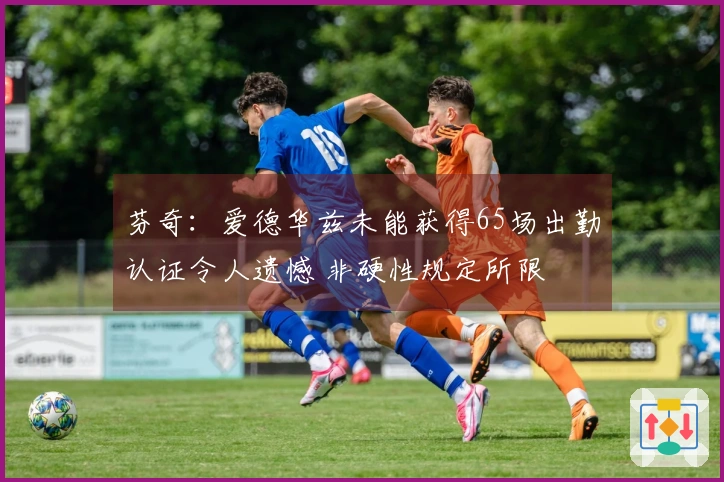芬奇：爱德华兹未能获得65场出勤认证令人遗憾 非硬性规定所限
