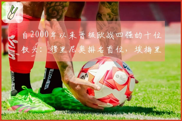 自2000年以来晋级欧战四强的十位教头：穆里尼奥排名首位，埃梅里位列第四