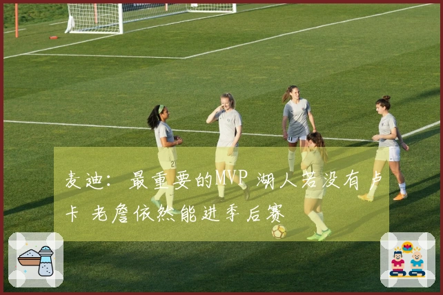 麦迪：最重要的MVP 湖人若没有卢卡 老詹依然能进季后赛