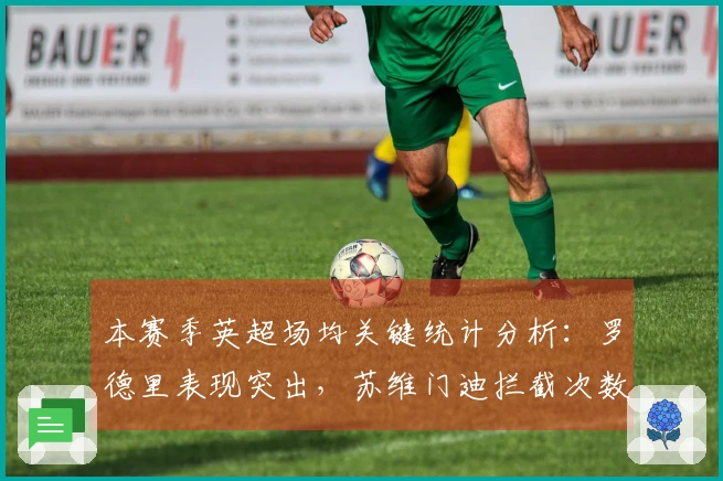 本赛季英超场均关键统计分析：罗德里表现突出，苏维门迪拦截次数领先