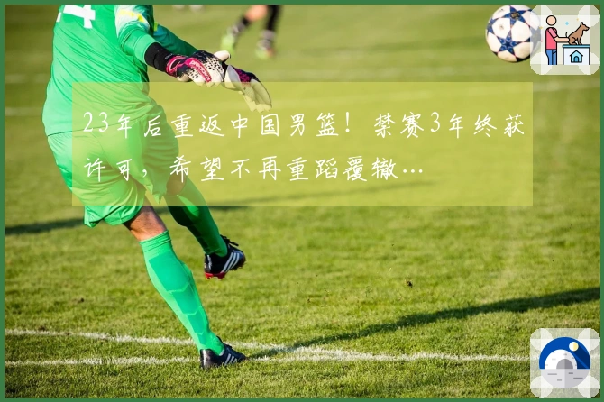 23年后重返中国男篮！禁赛3年终获许可，希望不再重蹈覆辙…