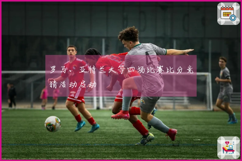 罗马、亚特兰大等四场比赛比分竞猜活动启动