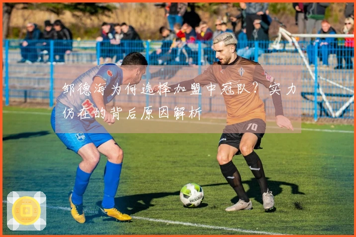 邹德海为何选择加盟中冠队？实力仍在的背后原因解析