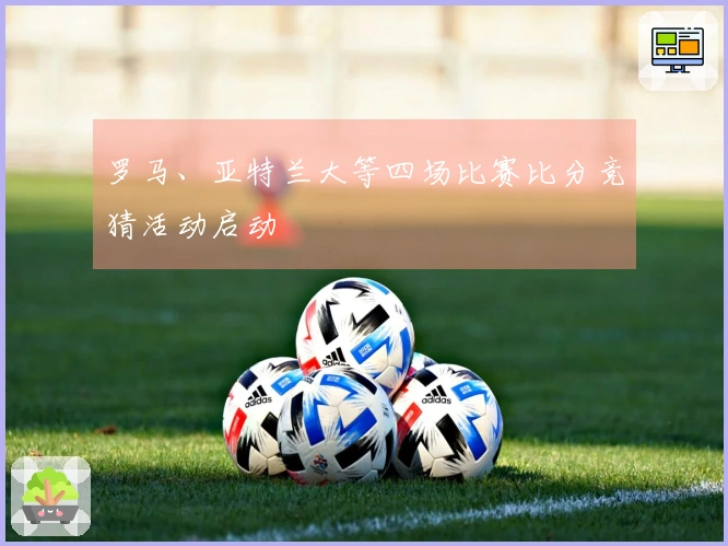 罗马、亚特兰大等四场比赛比分竞猜活动启动