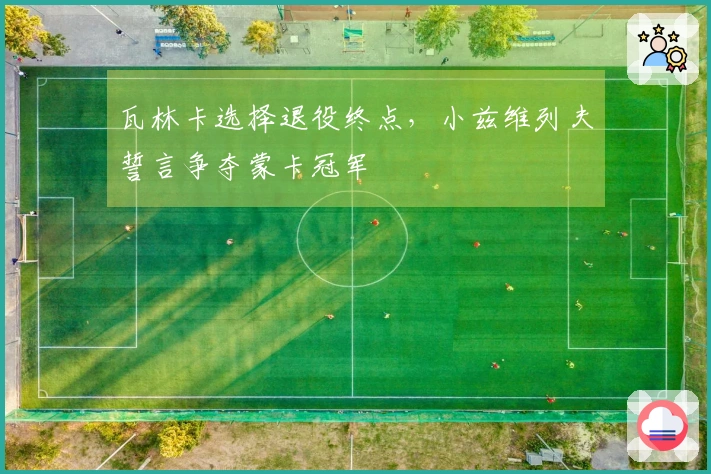 瓦林卡选择退役终点，小兹维列夫誓言争夺蒙卡冠军