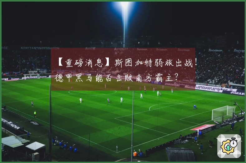【重磅消息】斯图加特弱旅出战！德甲黑马能否击败南方霸主？