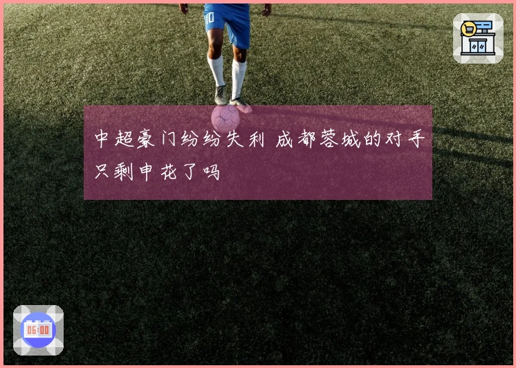 中超豪门纷纷失利 成都蓉城的对手只剩申花了吗