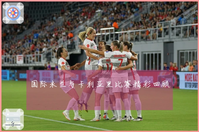 国际米兰与卡利亚里比赛精彩回顾