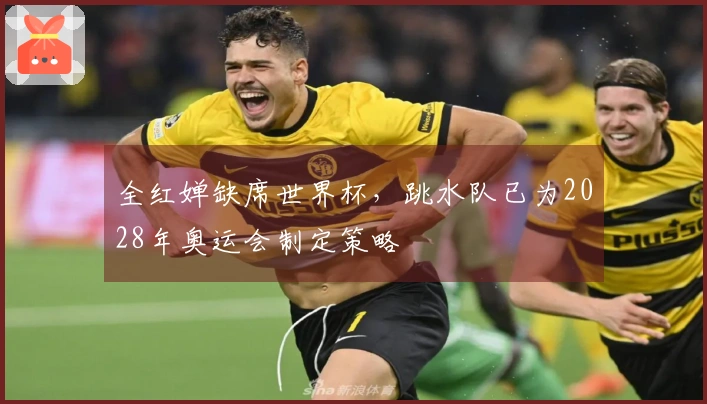全红婵缺席世界杯，跳水队已为2028年奥运会制定策略