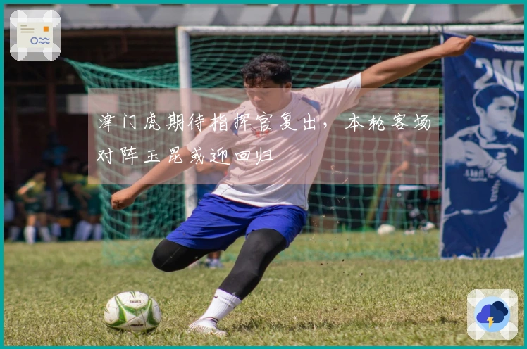 津门虎期待指挥官复出，本轮客场对阵玉昆或迎回归