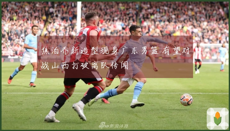 焦泊乔新造型现身广东男篮 有望对战山西打破离队传闻