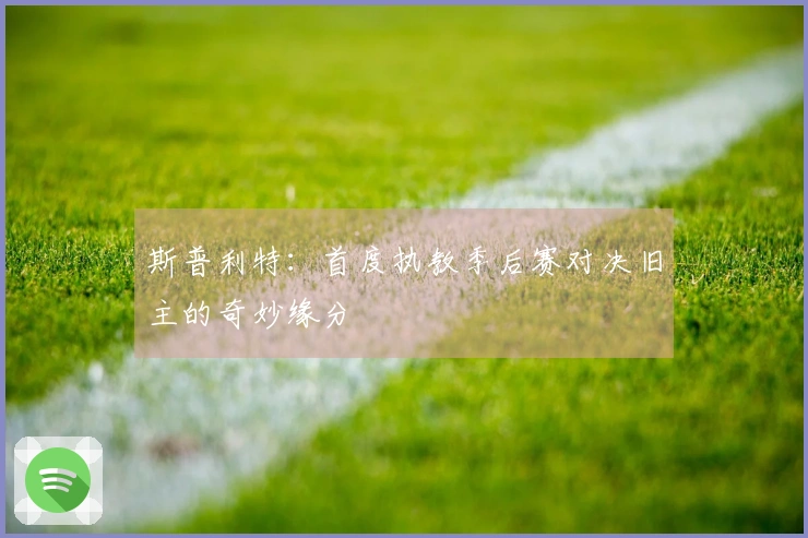 斯普利特：首度执教季后赛对决旧主的奇妙缘分