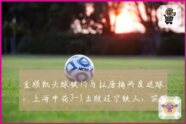 金顺凯头球破门与拉唐梅两度进球，上海申花3-1击败辽宁铁人，实现中超三连胜