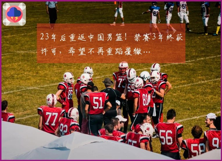 23年后重返中国男篮！禁赛3年终获许可，希望不再重蹈覆辙…