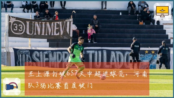 王上源打破657天中超进球荒，河南队3场比赛首度破门