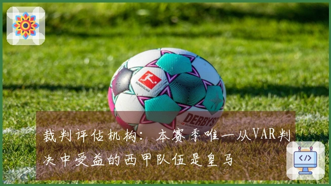 裁判评估机构：本赛季唯一从VAR判决中受益的西甲队伍是皇马
